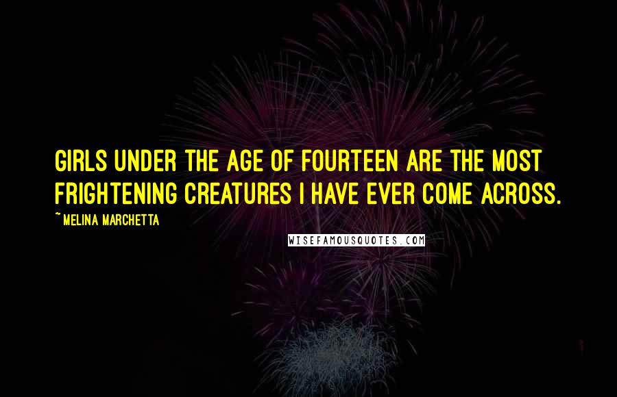 Melina Marchetta Quotes: Girls under the age of fourteen are the most frightening creatures I have ever come across.