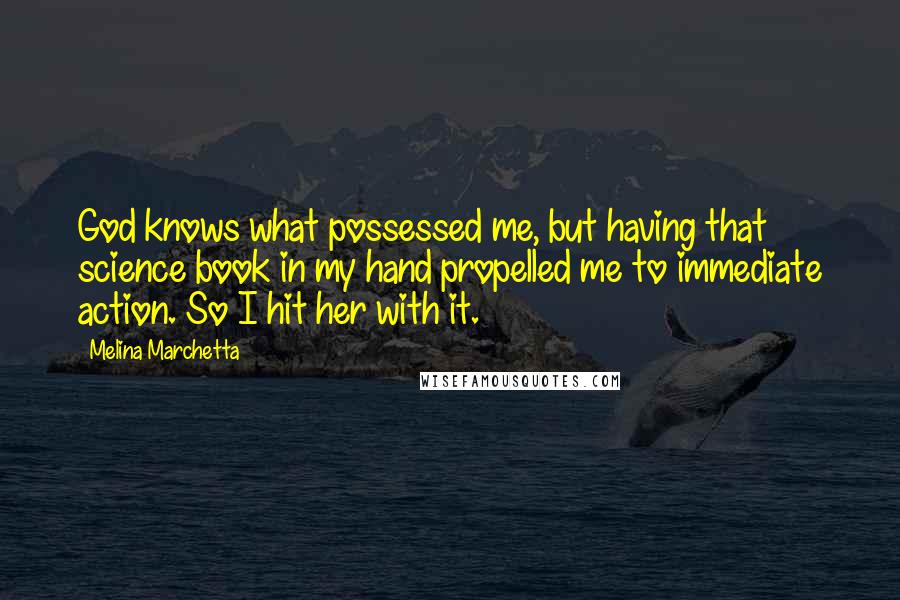 Melina Marchetta Quotes: God knows what possessed me, but having that science book in my hand propelled me to immediate action. So I hit her with it.