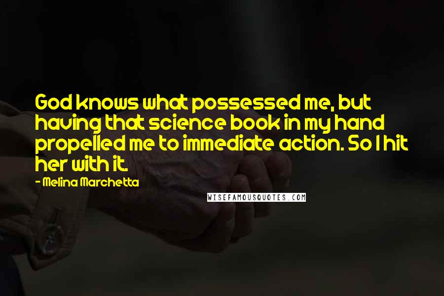 Melina Marchetta Quotes: God knows what possessed me, but having that science book in my hand propelled me to immediate action. So I hit her with it.