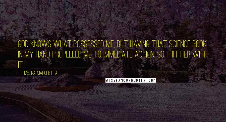 Melina Marchetta Quotes: God knows what possessed me, but having that science book in my hand propelled me to immediate action. So I hit her with it.