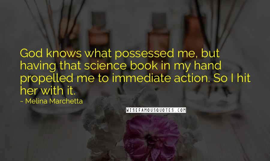 Melina Marchetta Quotes: God knows what possessed me, but having that science book in my hand propelled me to immediate action. So I hit her with it.