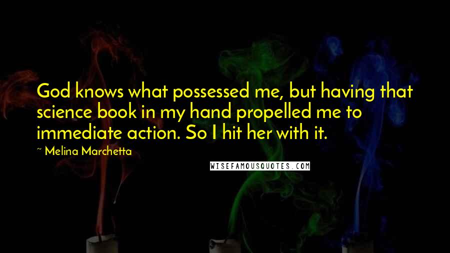 Melina Marchetta Quotes: God knows what possessed me, but having that science book in my hand propelled me to immediate action. So I hit her with it.
