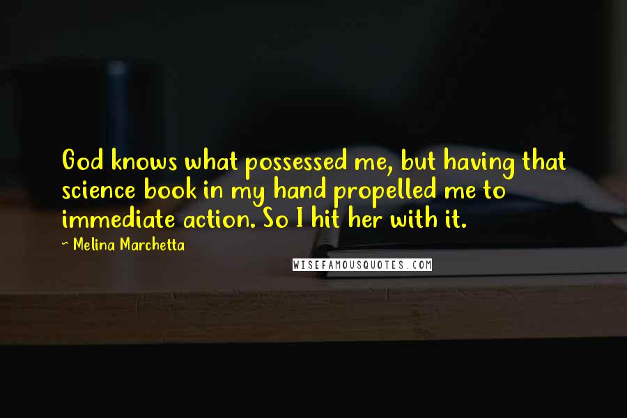 Melina Marchetta Quotes: God knows what possessed me, but having that science book in my hand propelled me to immediate action. So I hit her with it.