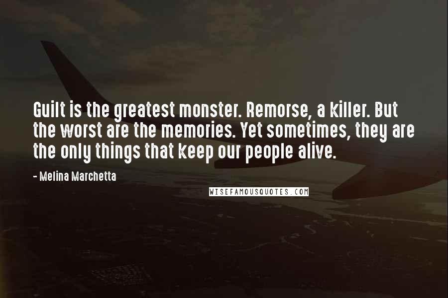 Melina Marchetta Quotes: Guilt is the greatest monster. Remorse, a killer. But the worst are the memories. Yet sometimes, they are the only things that keep our people alive.