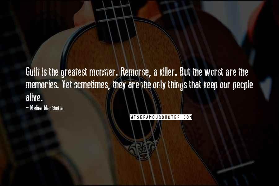 Melina Marchetta Quotes: Guilt is the greatest monster. Remorse, a killer. But the worst are the memories. Yet sometimes, they are the only things that keep our people alive.