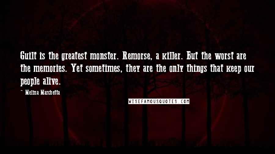 Melina Marchetta Quotes: Guilt is the greatest monster. Remorse, a killer. But the worst are the memories. Yet sometimes, they are the only things that keep our people alive.