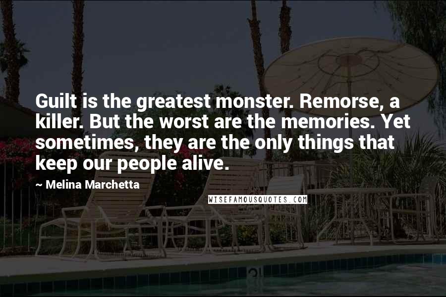 Melina Marchetta Quotes: Guilt is the greatest monster. Remorse, a killer. But the worst are the memories. Yet sometimes, they are the only things that keep our people alive.