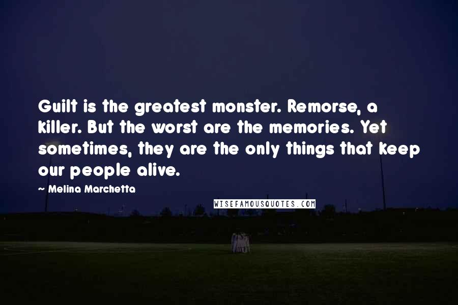 Melina Marchetta Quotes: Guilt is the greatest monster. Remorse, a killer. But the worst are the memories. Yet sometimes, they are the only things that keep our people alive.