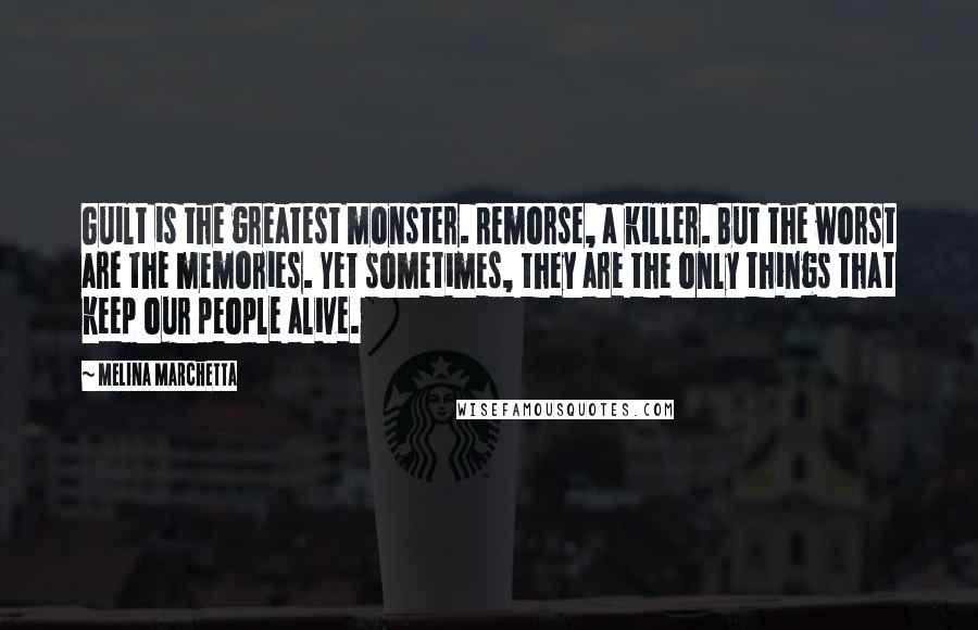 Melina Marchetta Quotes: Guilt is the greatest monster. Remorse, a killer. But the worst are the memories. Yet sometimes, they are the only things that keep our people alive.