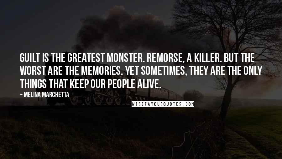 Melina Marchetta Quotes: Guilt is the greatest monster. Remorse, a killer. But the worst are the memories. Yet sometimes, they are the only things that keep our people alive.