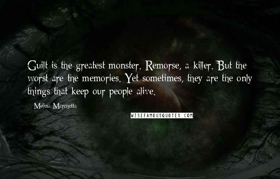 Melina Marchetta Quotes: Guilt is the greatest monster. Remorse, a killer. But the worst are the memories. Yet sometimes, they are the only things that keep our people alive.