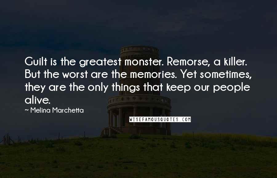 Melina Marchetta Quotes: Guilt is the greatest monster. Remorse, a killer. But the worst are the memories. Yet sometimes, they are the only things that keep our people alive.