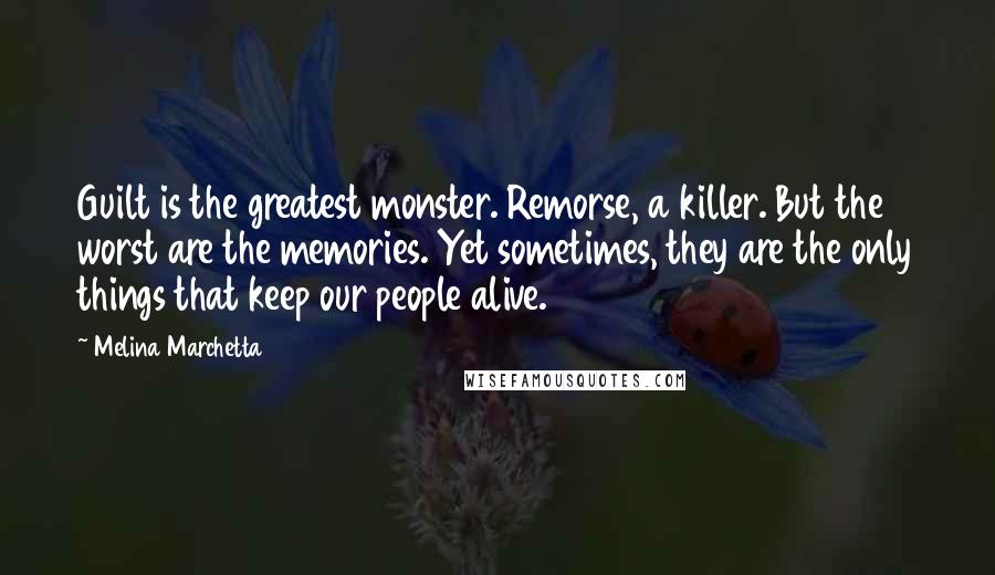 Melina Marchetta Quotes: Guilt is the greatest monster. Remorse, a killer. But the worst are the memories. Yet sometimes, they are the only things that keep our people alive.