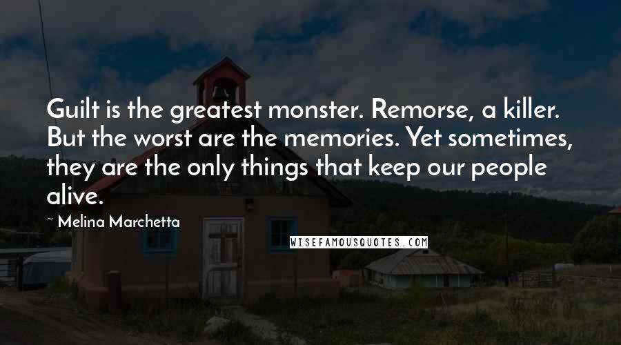 Melina Marchetta Quotes: Guilt is the greatest monster. Remorse, a killer. But the worst are the memories. Yet sometimes, they are the only things that keep our people alive.