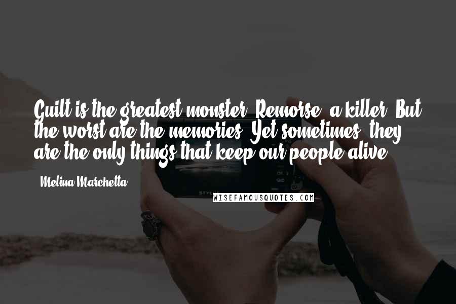 Melina Marchetta Quotes: Guilt is the greatest monster. Remorse, a killer. But the worst are the memories. Yet sometimes, they are the only things that keep our people alive.