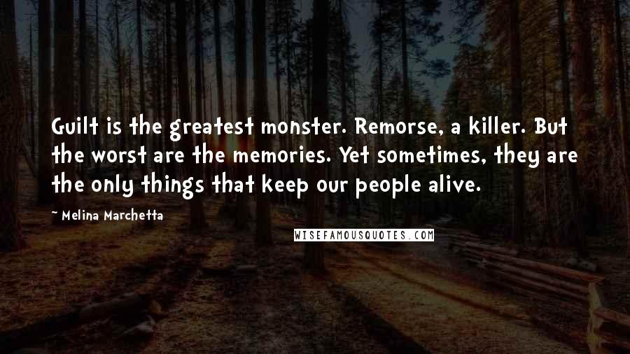 Melina Marchetta Quotes: Guilt is the greatest monster. Remorse, a killer. But the worst are the memories. Yet sometimes, they are the only things that keep our people alive.