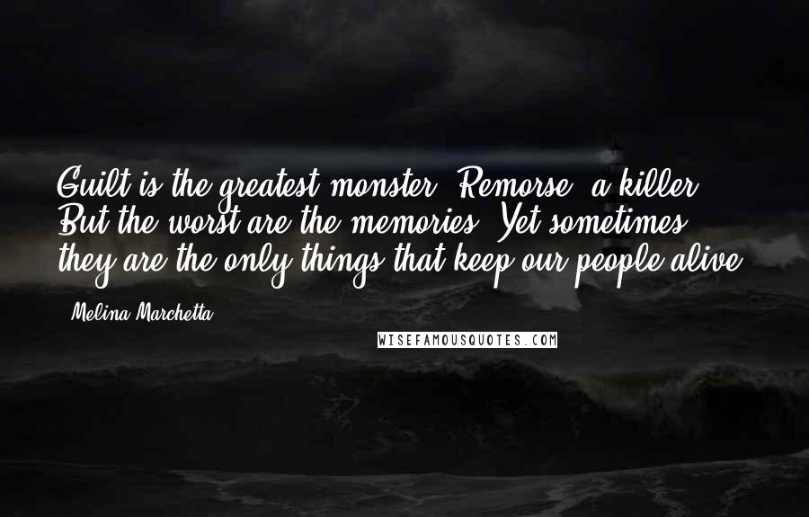 Melina Marchetta Quotes: Guilt is the greatest monster. Remorse, a killer. But the worst are the memories. Yet sometimes, they are the only things that keep our people alive.