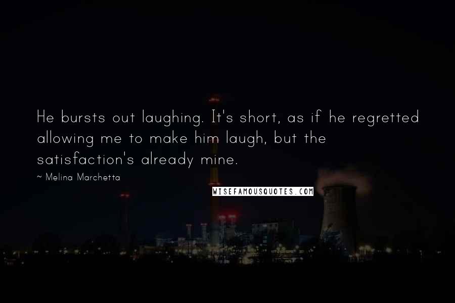 Melina Marchetta Quotes: He bursts out laughing. It's short, as if he regretted allowing me to make him laugh, but the satisfaction's already mine.