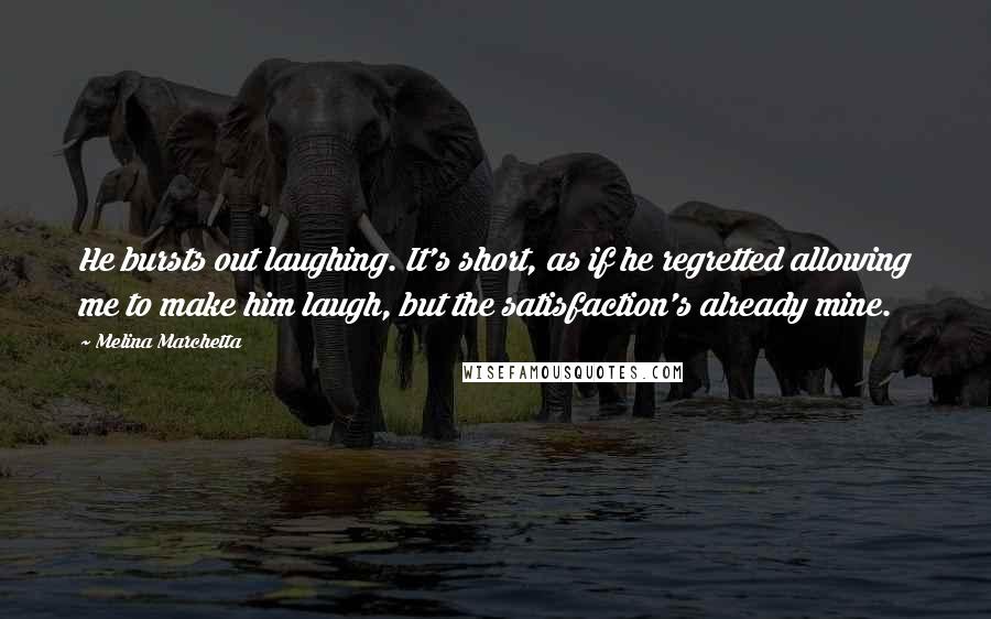Melina Marchetta Quotes: He bursts out laughing. It's short, as if he regretted allowing me to make him laugh, but the satisfaction's already mine.