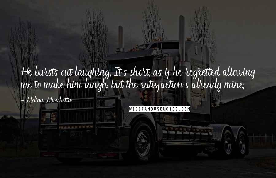 Melina Marchetta Quotes: He bursts out laughing. It's short, as if he regretted allowing me to make him laugh, but the satisfaction's already mine.