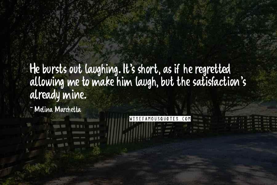 Melina Marchetta Quotes: He bursts out laughing. It's short, as if he regretted allowing me to make him laugh, but the satisfaction's already mine.