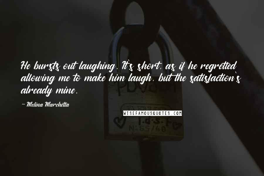 Melina Marchetta Quotes: He bursts out laughing. It's short, as if he regretted allowing me to make him laugh, but the satisfaction's already mine.
