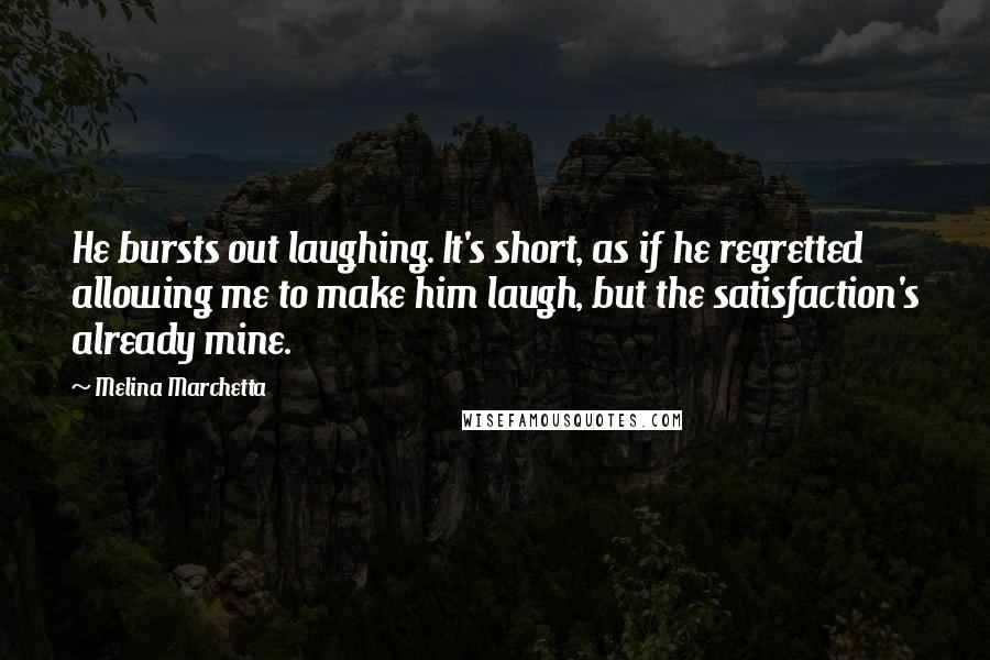 Melina Marchetta Quotes: He bursts out laughing. It's short, as if he regretted allowing me to make him laugh, but the satisfaction's already mine.