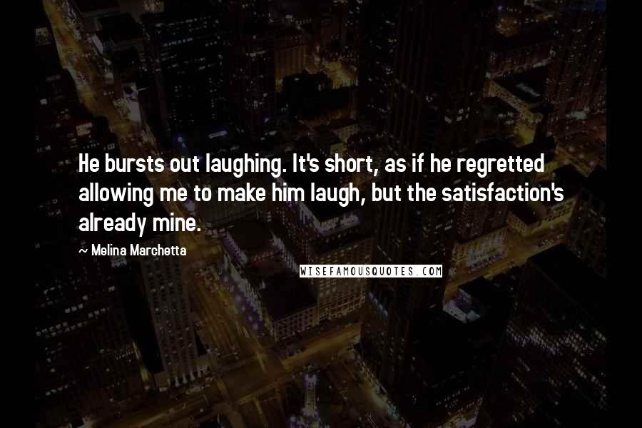 Melina Marchetta Quotes: He bursts out laughing. It's short, as if he regretted allowing me to make him laugh, but the satisfaction's already mine.