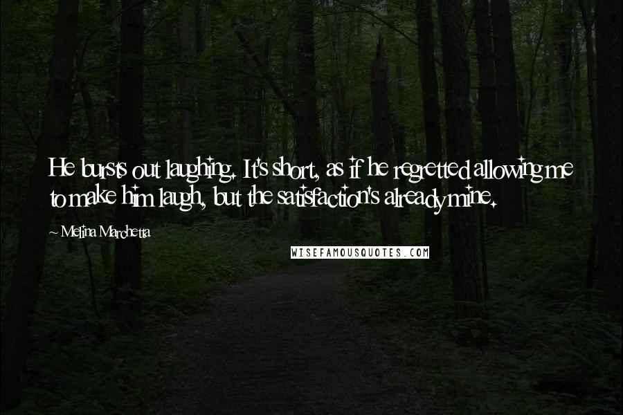 Melina Marchetta Quotes: He bursts out laughing. It's short, as if he regretted allowing me to make him laugh, but the satisfaction's already mine.