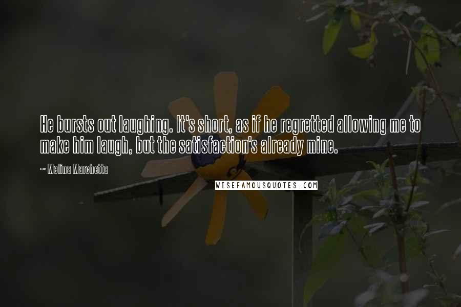 Melina Marchetta Quotes: He bursts out laughing. It's short, as if he regretted allowing me to make him laugh, but the satisfaction's already mine.