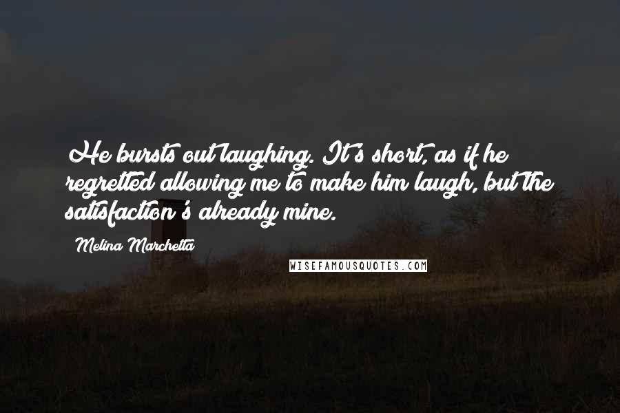 Melina Marchetta Quotes: He bursts out laughing. It's short, as if he regretted allowing me to make him laugh, but the satisfaction's already mine.