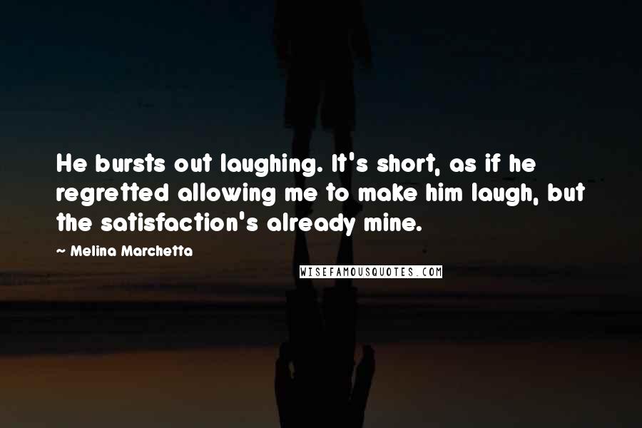 Melina Marchetta Quotes: He bursts out laughing. It's short, as if he regretted allowing me to make him laugh, but the satisfaction's already mine.