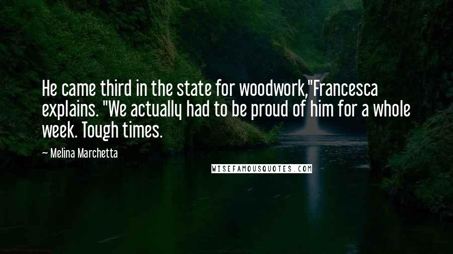 Melina Marchetta Quotes: He came third in the state for woodwork,"Francesca explains. "We actually had to be proud of him for a whole week. Tough times.