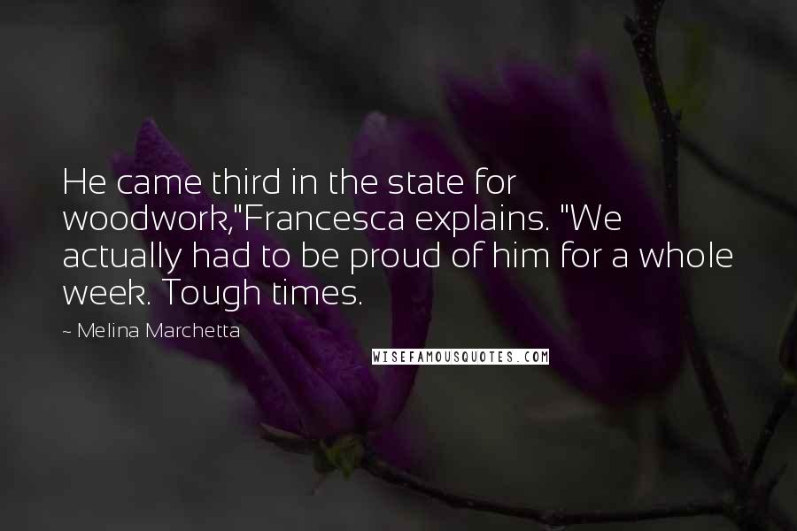 Melina Marchetta Quotes: He came third in the state for woodwork,"Francesca explains. "We actually had to be proud of him for a whole week. Tough times.