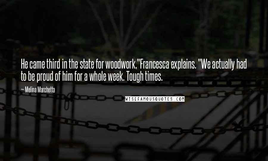 Melina Marchetta Quotes: He came third in the state for woodwork,"Francesca explains. "We actually had to be proud of him for a whole week. Tough times.