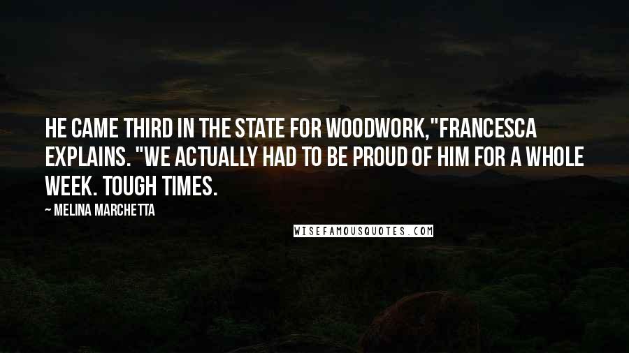 Melina Marchetta Quotes: He came third in the state for woodwork,"Francesca explains. "We actually had to be proud of him for a whole week. Tough times.