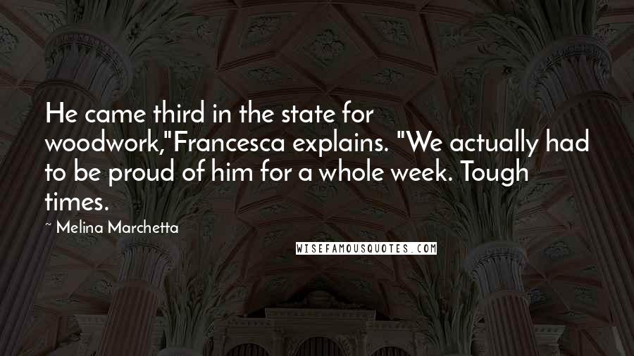 Melina Marchetta Quotes: He came third in the state for woodwork,"Francesca explains. "We actually had to be proud of him for a whole week. Tough times.