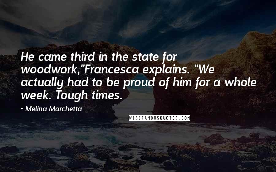Melina Marchetta Quotes: He came third in the state for woodwork,"Francesca explains. "We actually had to be proud of him for a whole week. Tough times.