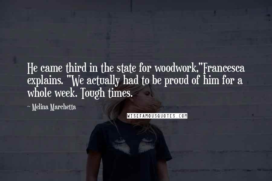 Melina Marchetta Quotes: He came third in the state for woodwork,"Francesca explains. "We actually had to be proud of him for a whole week. Tough times.