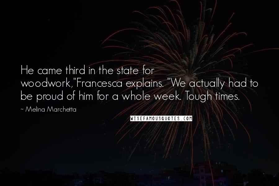 Melina Marchetta Quotes: He came third in the state for woodwork,"Francesca explains. "We actually had to be proud of him for a whole week. Tough times.