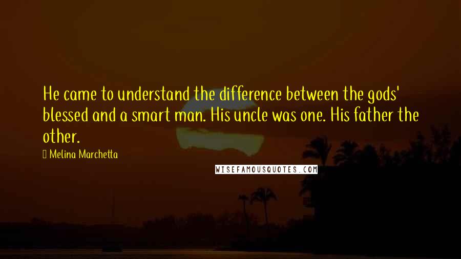Melina Marchetta Quotes: He came to understand the difference between the gods' blessed and a smart man. His uncle was one. His father the other.