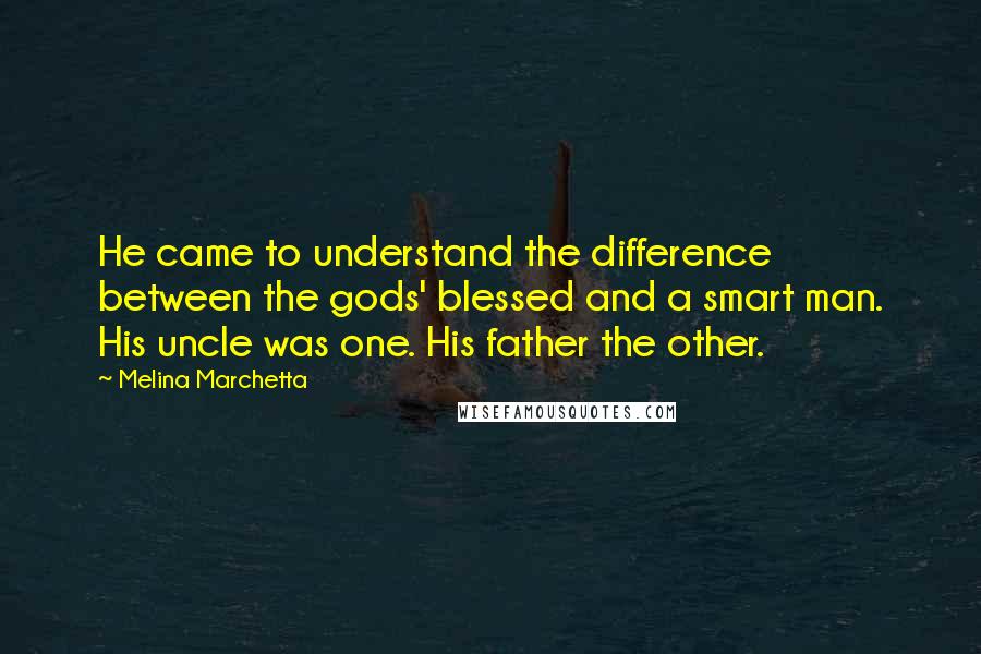 Melina Marchetta Quotes: He came to understand the difference between the gods' blessed and a smart man. His uncle was one. His father the other.