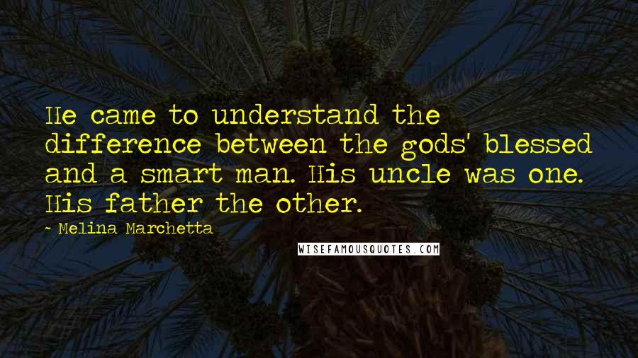 Melina Marchetta Quotes: He came to understand the difference between the gods' blessed and a smart man. His uncle was one. His father the other.