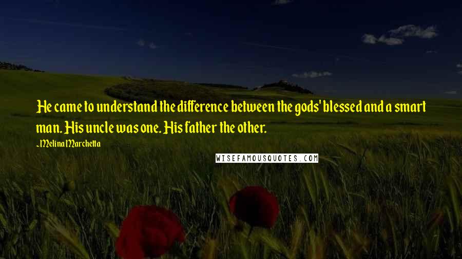 Melina Marchetta Quotes: He came to understand the difference between the gods' blessed and a smart man. His uncle was one. His father the other.