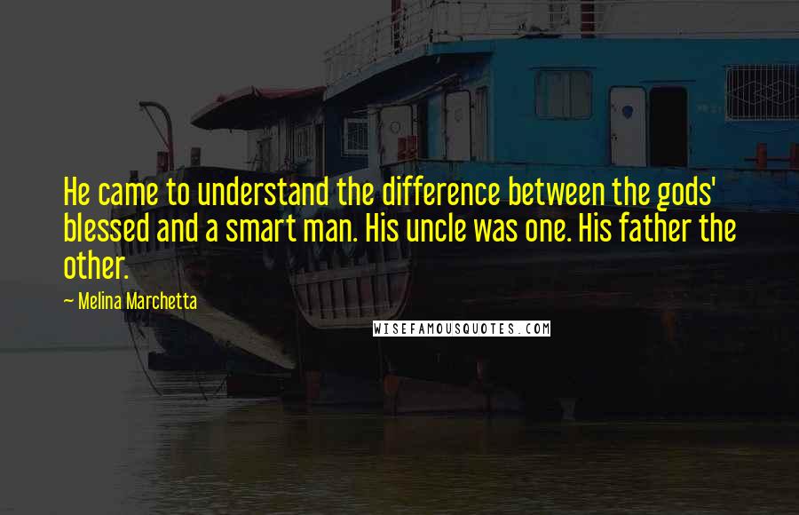 Melina Marchetta Quotes: He came to understand the difference between the gods' blessed and a smart man. His uncle was one. His father the other.