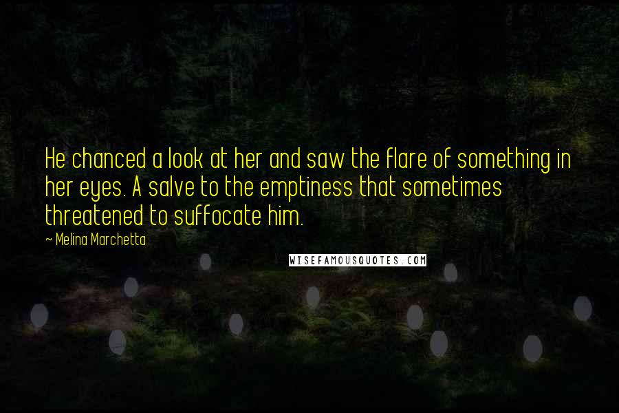 Melina Marchetta Quotes: He chanced a look at her and saw the flare of something in her eyes. A salve to the emptiness that sometimes threatened to suffocate him.