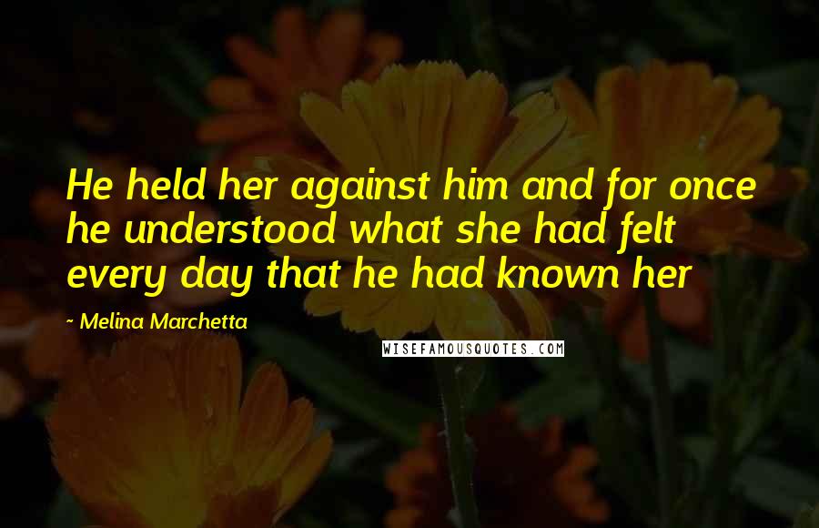 Melina Marchetta Quotes: He held her against him and for once he understood what she had felt every day that he had known her