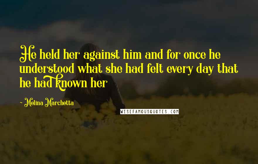Melina Marchetta Quotes: He held her against him and for once he understood what she had felt every day that he had known her
