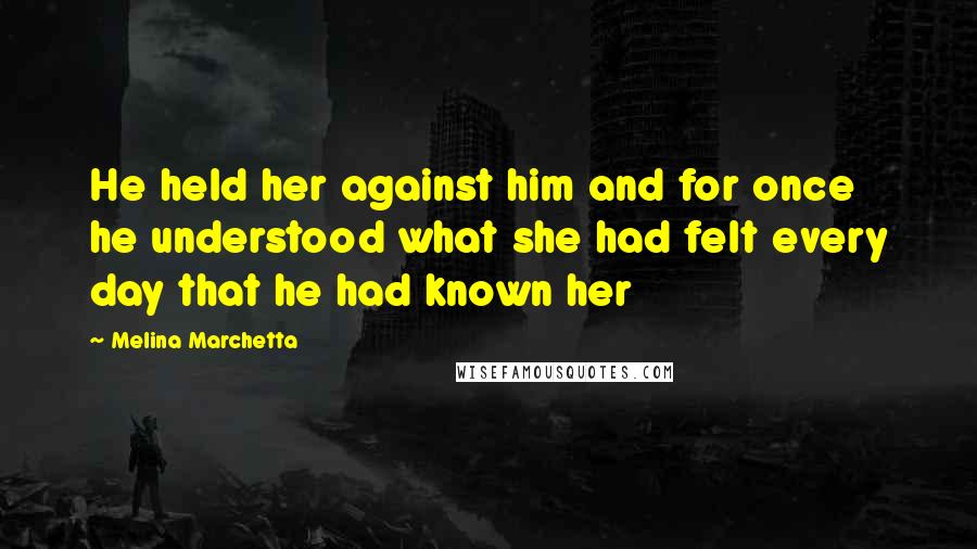 Melina Marchetta Quotes: He held her against him and for once he understood what she had felt every day that he had known her