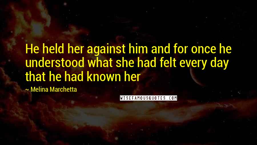 Melina Marchetta Quotes: He held her against him and for once he understood what she had felt every day that he had known her